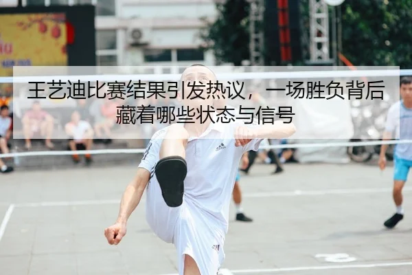 王艺迪比赛结果引发热议，一场胜负背后藏着哪些状态与信号（maiqiuwang）